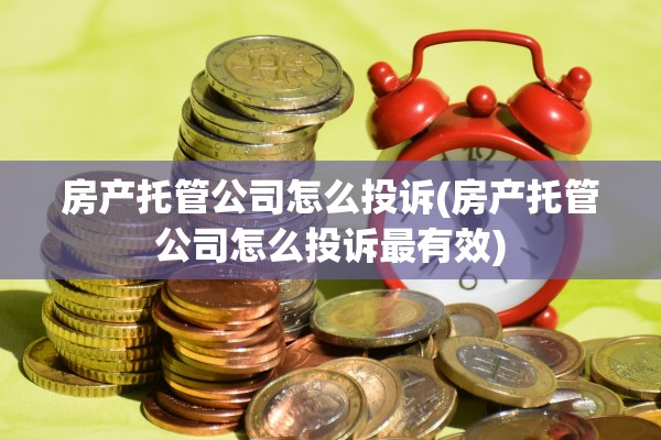房产托管公司怎么投诉(房产托管公司怎么投诉最有效)