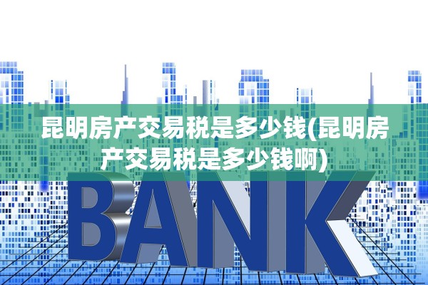 昆明房产交易税是多少钱(昆明房产交易税是多少钱啊)