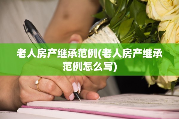 老人房产继承范例(老人房产继承范例怎么写)