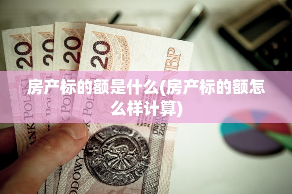 房产标的额是什么(房产标的额怎么样计算)