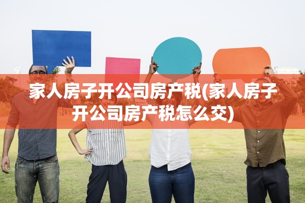 家人房子开公司房产税(家人房子开公司房产税怎么交)
