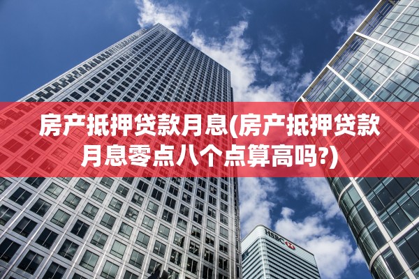 房产抵押贷款月息(房产抵押贷款月息零点八个点算高吗?)