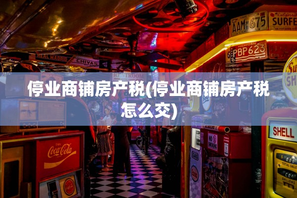 停业商铺房产税(停业商铺房产税怎么交)