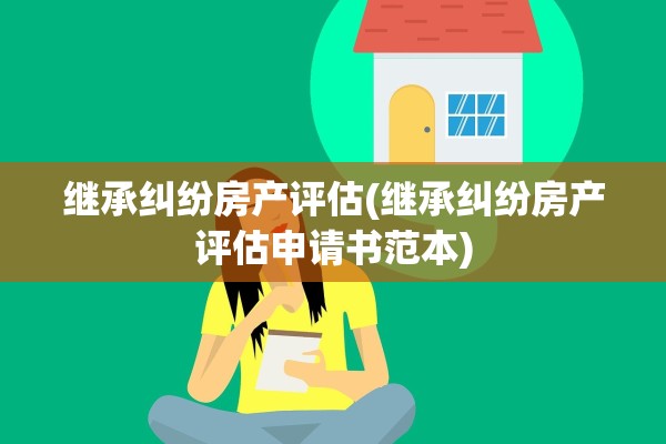 继承纠纷房产评估(继承纠纷房产评估申请书范本)