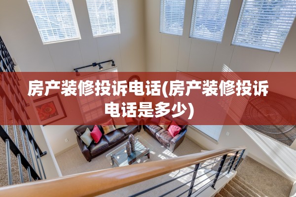 房产装修投诉电话(房产装修投诉电话是多少)