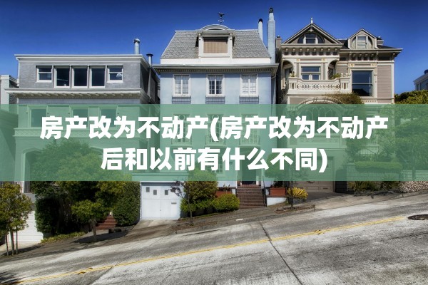房产改为不动产(房产改为不动产后和以前有什么不同)