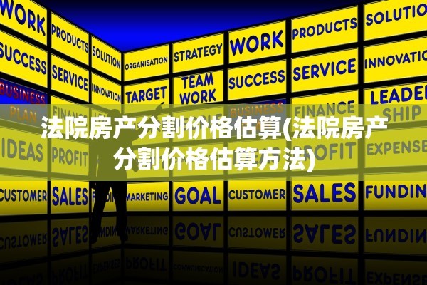 法院房产分割价格估算(法院房产分割价格估算方法)
