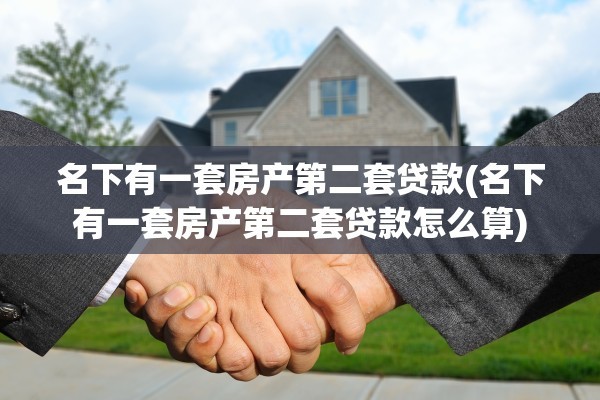 名下有一套房产第二套贷款(名下有一套房产第二套贷款怎么算)