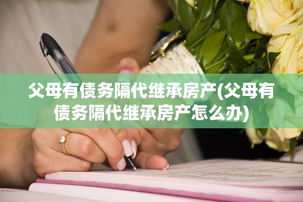 父母有债务隔代继承房产(父母有债务隔代继承房产怎么办)