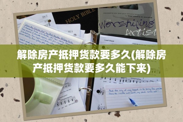 解除房产抵押货款要多久(解除房产抵押货款要多久能下来)
