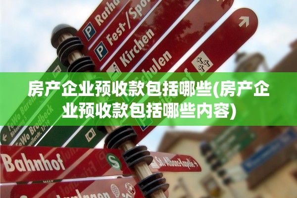 房产企业预收款包括哪些(房产企业预收款包括哪些内容)