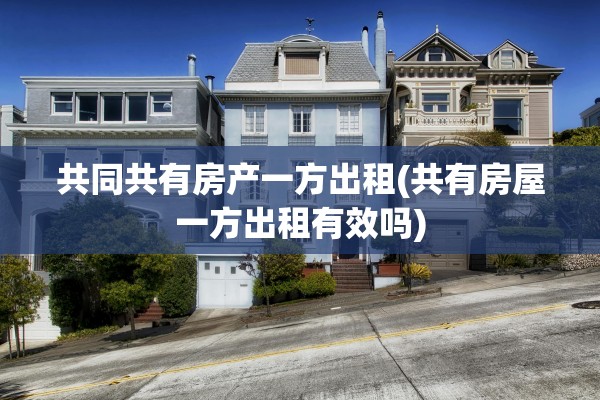 共同共有房产一方出租(共有房屋一方出租有效吗)