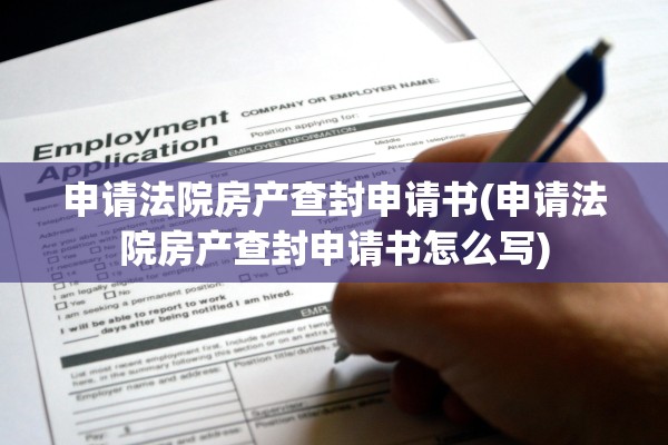 申请法院房产查封申请书(申请法院房产查封申请书怎么写)