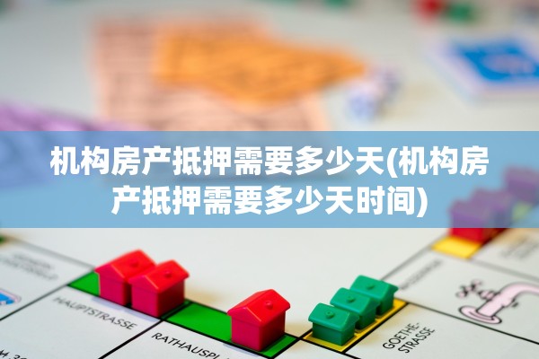机构房产抵押需要多少天(机构房产抵押需要多少天时间)