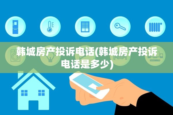 韩城房产投诉电话(韩城房产投诉电话是多少)