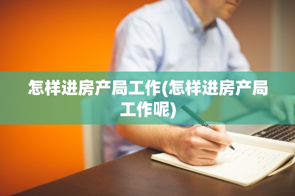 怎样进房产局工作(怎样进房产局工作呢)