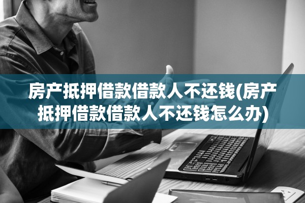 房产抵押借款借款人不还钱(房产抵押借款借款人不还钱怎么办)