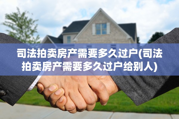 司法拍卖房产需要多久过户(司法拍卖房产需要多久过户给别人)