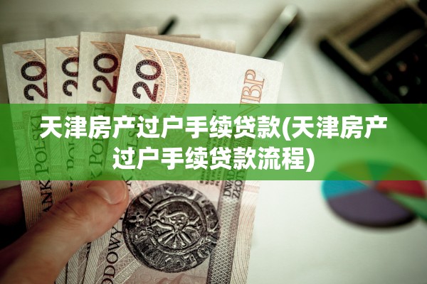 天津房产过户手续贷款(天津房产过户手续贷款流程)