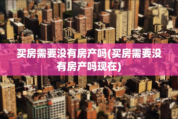 买房需要没有房产吗(买房需要没有房产吗现在)