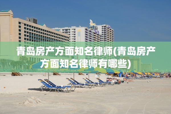 青岛房产方面知名律师(青岛房产方面知名律师有哪些)
