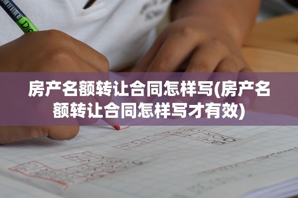 房产名额转让合同怎样写(房产名额转让合同怎样写才有效)