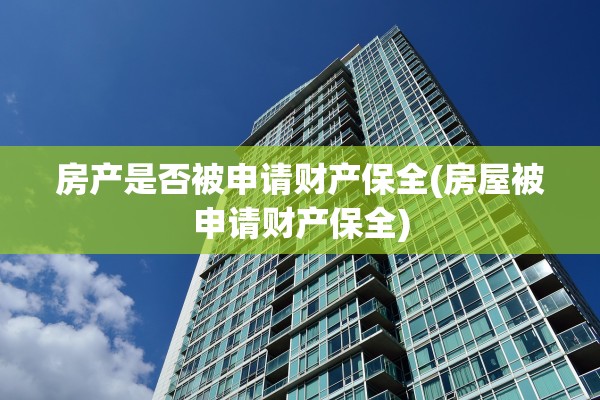 房产是否被申请财产保全(房屋被申请财产保全)