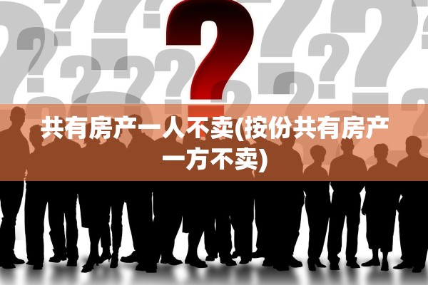 共有房产一人不卖(按份共有房产一方不卖)