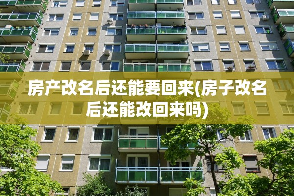 房产改名后还能要回来(房子改名后还能改回来吗)