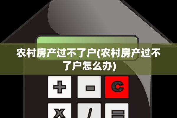 农村房产过不了户(农村房产过不了户怎么办)