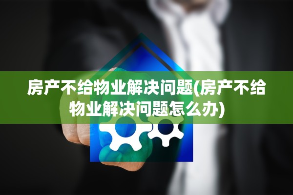 房产不给物业解决问题(房产不给物业解决问题怎么办)