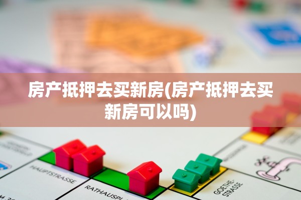 房产抵押去买新房(房产抵押去买新房可以吗)