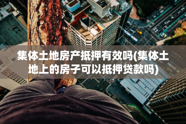 集体土地房产抵押有效吗(集体土地上的房子可以抵押贷款吗)