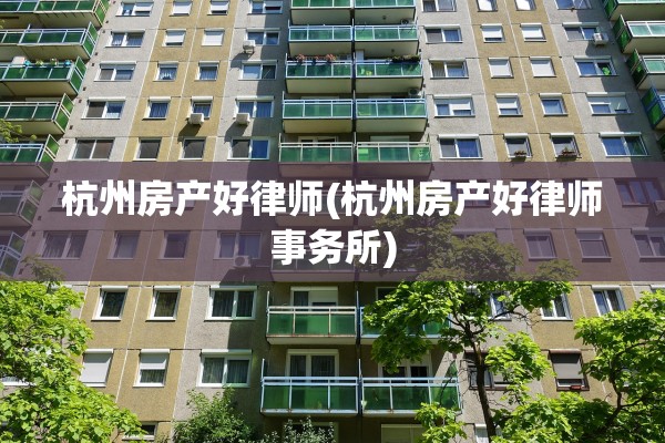 杭州房产好律师(杭州房产好律师事务所)