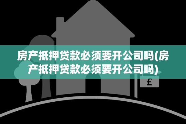 房产抵押贷款必须要开公司吗(房产抵押贷款必须要开公司吗)