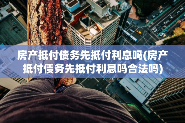 房产抵付债务先抵付利息吗(房产抵付债务先抵付利息吗合法吗)