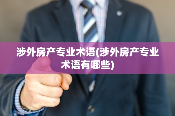 涉外房产专业术语(涉外房产专业术语有哪些)