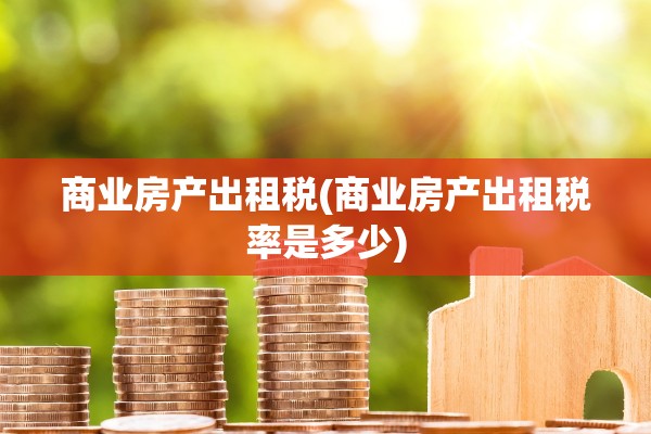 商业房产出租税(商业房产出租税率是多少)
