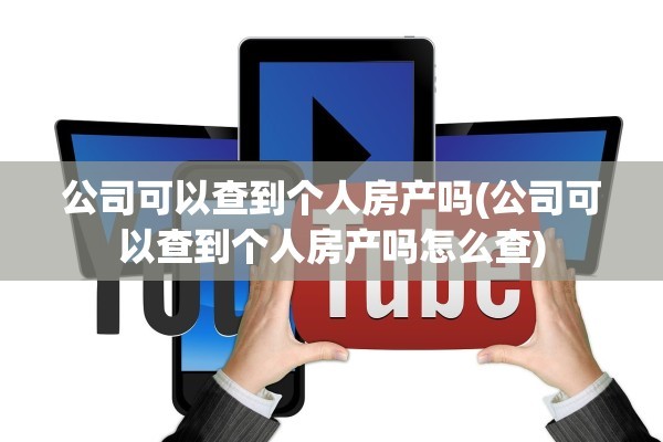 公司可以查到个人房产吗(公司可以查到个人房产吗怎么查)