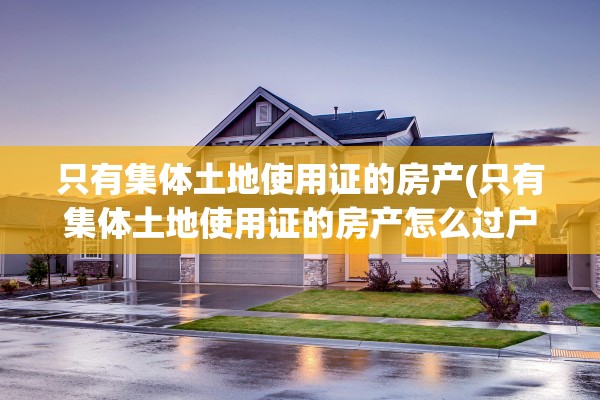 只有集体土地使用证的房产(只有集体土地使用证的房产怎么过户)