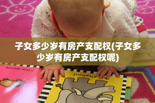 子女多少岁有房产支配权(子女多少岁有房产支配权呢)