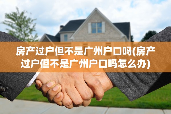 房产过户但不是广州户口吗(房产过户但不是广州户口吗怎么办)