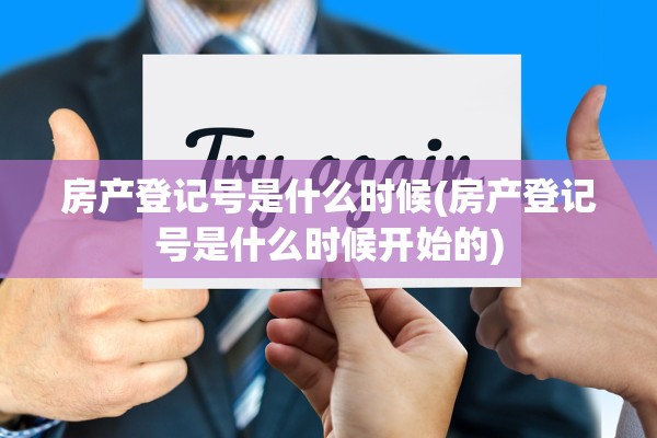 房产登记号是什么时候(房产登记号是什么时候开始的)