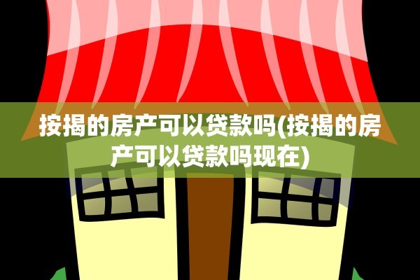 按揭的房产可以贷款吗(按揭的房产可以贷款吗现在)