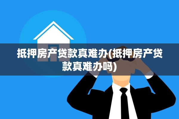 抵押房产贷款真难办(抵押房产贷款真难办吗)