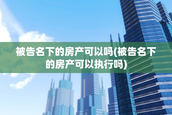 被告名下的房产可以吗(被告名下的房产可以执行吗)
