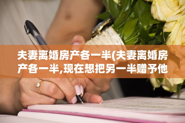 夫妻离婚房产各一半(夫妻离婚房产各一半,现在想把另一半赠予他需要交税吗)