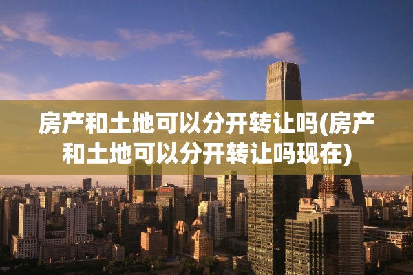 房产和土地可以分开转让吗(房产和土地可以分开转让吗现在)