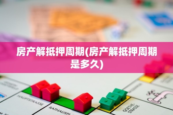 房产解抵押周期(房产解抵押周期是多久)