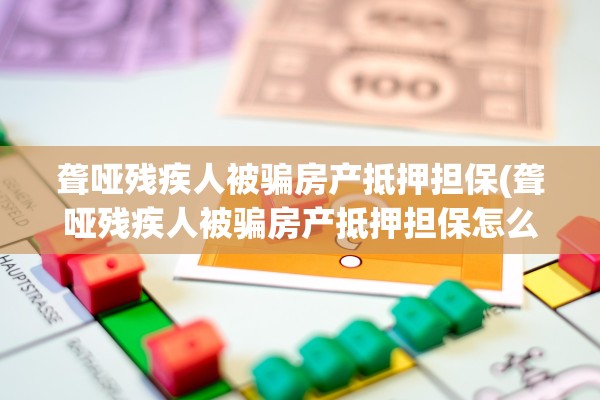 聋哑残疾人被骗房产抵押担保(聋哑残疾人被骗房产抵押担保怎么办)